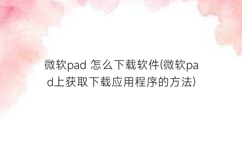 微软pad怎么下载软件(微软pad上获取下载应用程序的方法)